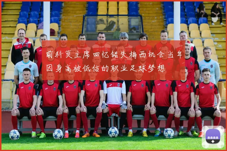 前科莫主席回忆错失梅西机会当年因身高被低估的职业足球梦想