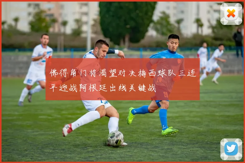 佛得角门将渴望对决梅西球队三连平迎战阿根廷出线关键战