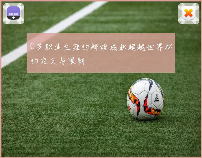C罗职业生涯的辉煌成就超越世界杯的定义与限制