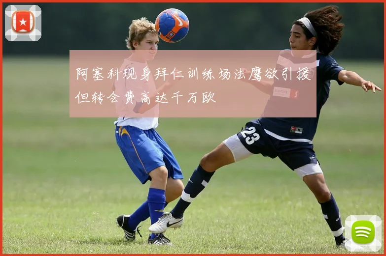 阿塞科现身拜仁训练场法鹰欲引援但转会费高达千万欧