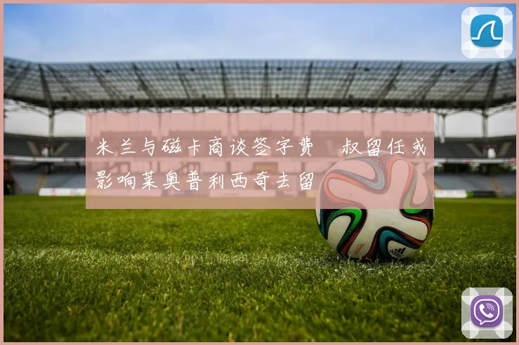 米兰与磁卡商谈签字费囧叔留任或影响莱奥普利西奇去留