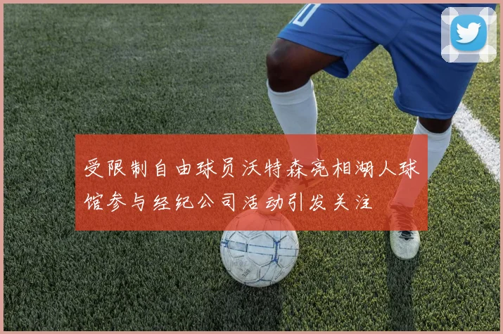 受限制自由球员沃特森亮相湖人球馆参与经纪公司活动引发关注