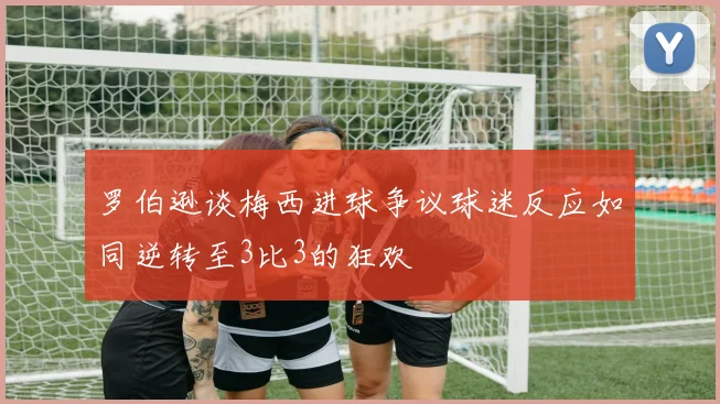 罗伯逊谈梅西进球争议球迷反应如同逆转至3比3的狂欢