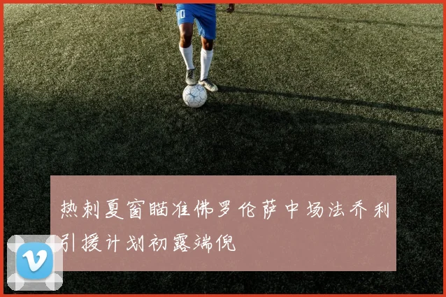 热刺夏窗瞄准佛罗伦萨中场法乔利引援计划初露端倪