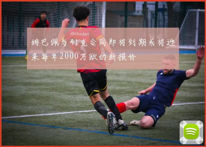 姆巴佩与耐克合同即将到期或将迎来每年2000万欧的新报价