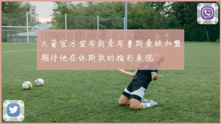 火箭官方宣布新秀布鲁斯桑顿加盟期待他在休斯敦的精彩表现