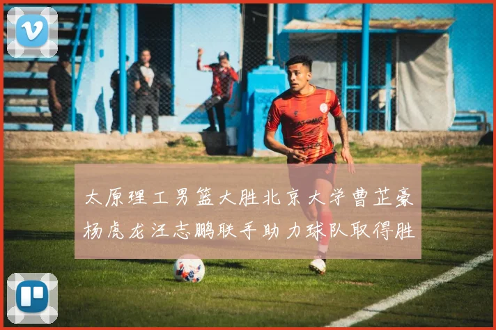 太原理工男篮大胜北京大学曹芷豪杨虎龙汪志鹏联手助力球队取得胜利