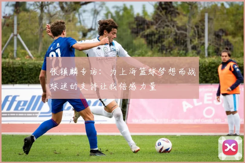 张镇麟专访：为上海篮球梦想而战球迷的支持让我倍感力量