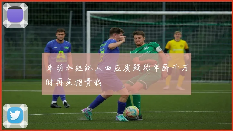 库明加经纪人回应质疑称年薪千万时再来指责我