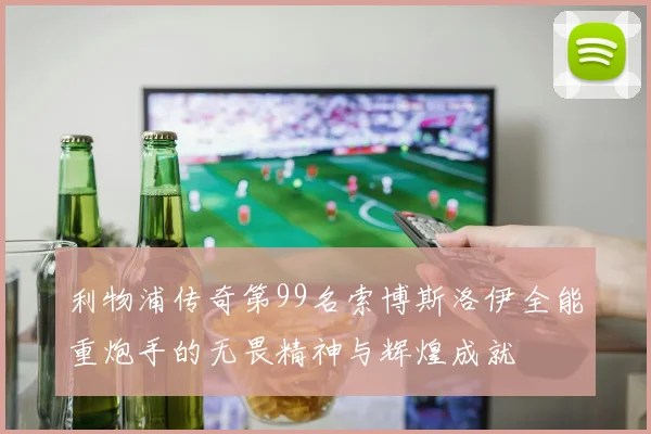 利物浦传奇第99名索博斯洛伊全能重炮手的无畏精神与辉煌成就