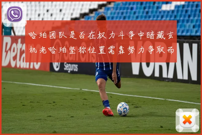 哈珀团队是否在权力斗争中暗藏玄机老哈珀坚称位置需靠努力争取而非索要