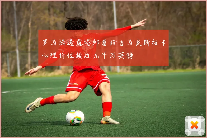 罗马诺透露塔帅看好吉马良斯纽卡心理价位接近九千万英镑