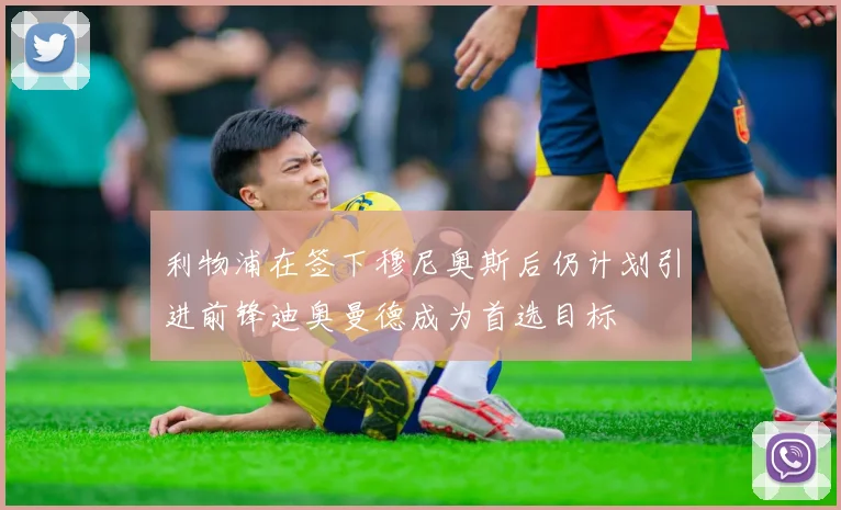 利物浦在签下穆尼奥斯后仍计划引进前锋迪奥曼德成为首选目标
