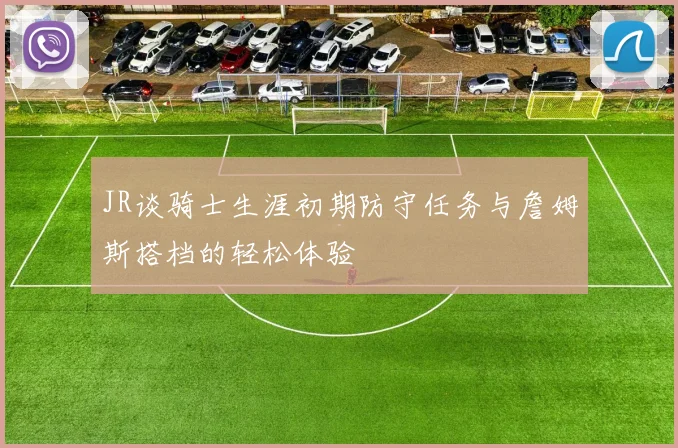 JR谈骑士生涯初期防守任务与詹姆斯搭档的轻松体验