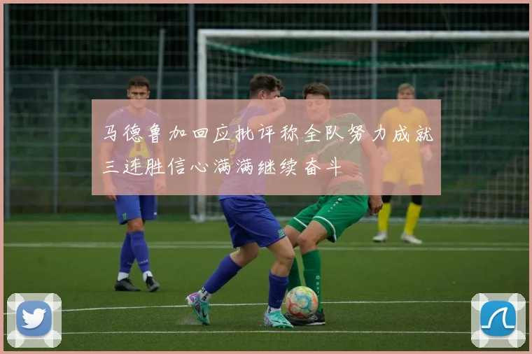 马德鲁加回应批评称全队努力成就三连胜信心满满继续奋斗