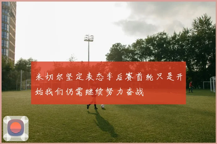 米切尔坚定表态季后赛首轮只是开始我们仍需继续努力奋战