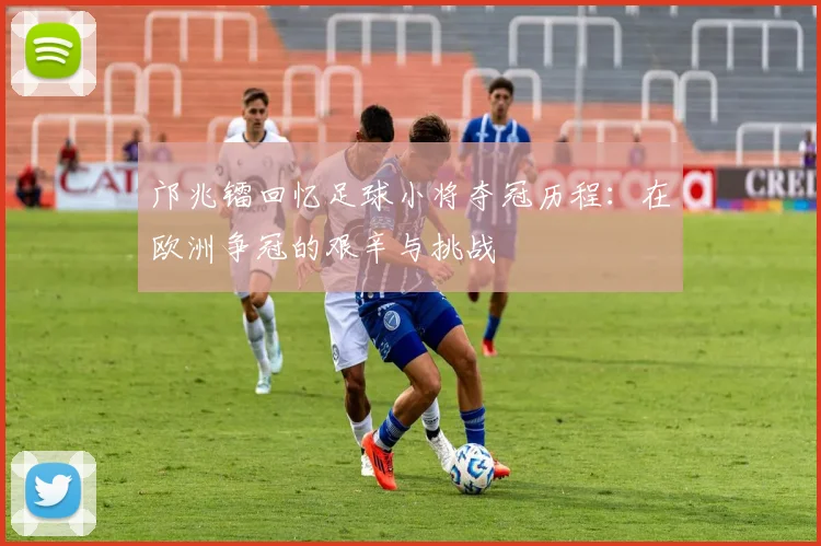 邝兆镭回忆足球小将夺冠历程：在欧洲争冠的艰辛与挑战