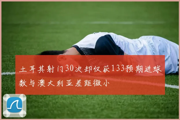 土耳其射门30次却仅获133预期进球数与澳大利亚差距微小