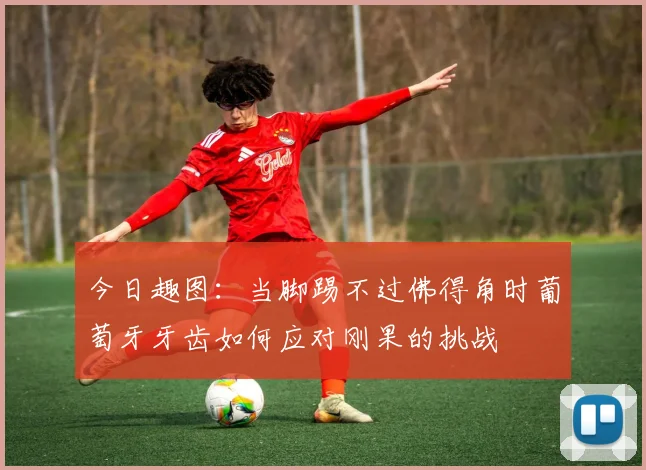 今日趣图：当脚踢不过佛得角时葡萄牙牙齿如何应对刚果的挑战